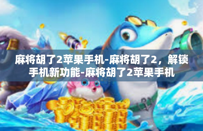 麻将胡了2苹果手机-麻将胡了2，解锁手机新功能-麻将胡了2苹果手机