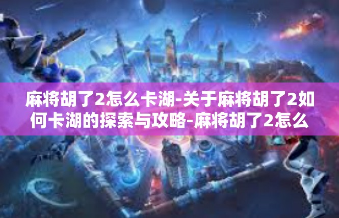 麻将胡了2怎么卡湖-关于麻将胡了2如何卡湖的探索与攻略-麻将胡了2怎么卡湖