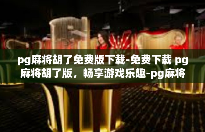 pg麻将胡了免费版下载-免费下载 pg麻将胡了版，畅享游戏乐趣-pg麻将胡了免费版下载