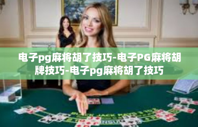 电子pg麻将胡了技巧-电子PG麻将胡牌技巧-电子pg麻将胡了技巧