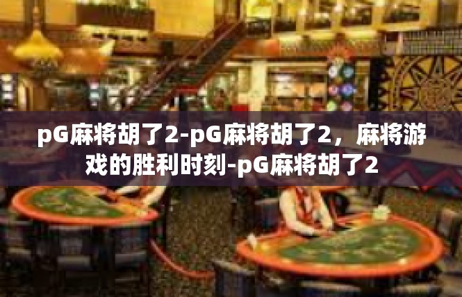 pG麻将胡了2-pG麻将胡了2，麻将游戏的胜利时刻-pG麻将胡了2