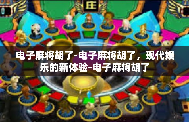 电子麻将胡了-电子麻将胡了，现代娱乐的新体验-电子麻将胡了