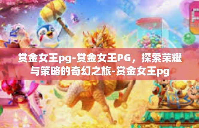 赏金女王pg-赏金女王PG，探索荣耀与策略的奇幻之旅-赏金女王pg