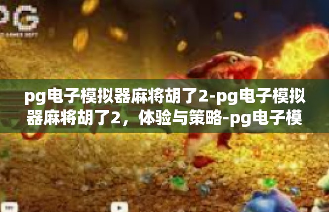 pg电子模拟器麻将胡了2-pg电子模拟器麻将胡了2，体验与策略-pg电子模拟器麻将胡了2