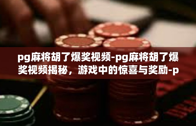 pg麻将胡了爆奖视频-pg麻将胡了爆奖视频揭秘，游戏中的惊喜与奖励-pg麻将胡了爆奖视频