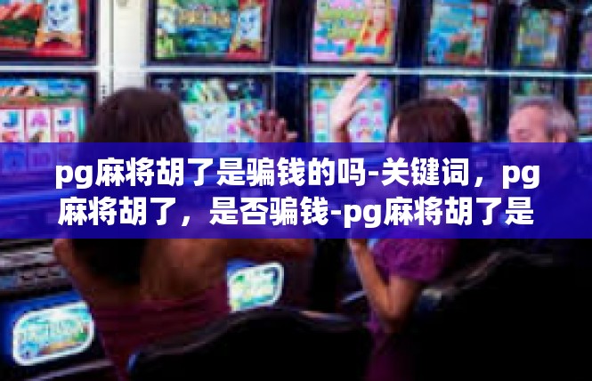 pg麻将胡了是骗钱的吗-关键词，pg麻将胡了，是否骗钱-pg麻将胡了是骗钱的吗