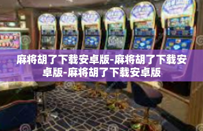 麻将胡了下载安卓版-麻将胡了下载安卓版-麻将胡了下载安卓版