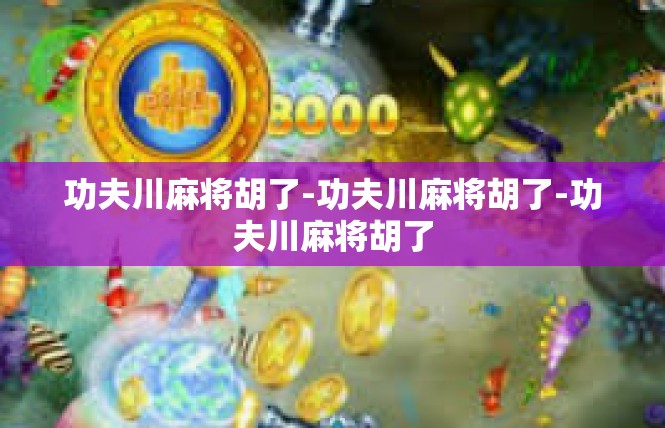 功夫川麻将胡了-功夫川麻将胡了-功夫川麻将胡了
