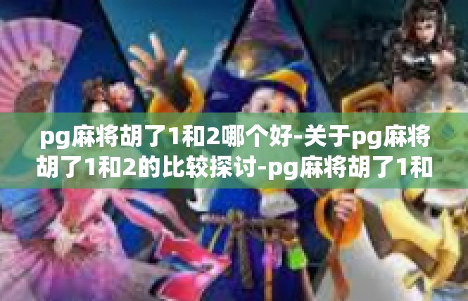 pg麻将胡了1和2哪个好-关于pg麻将胡了1和2的比较探讨-pg麻将胡了1和2哪个好