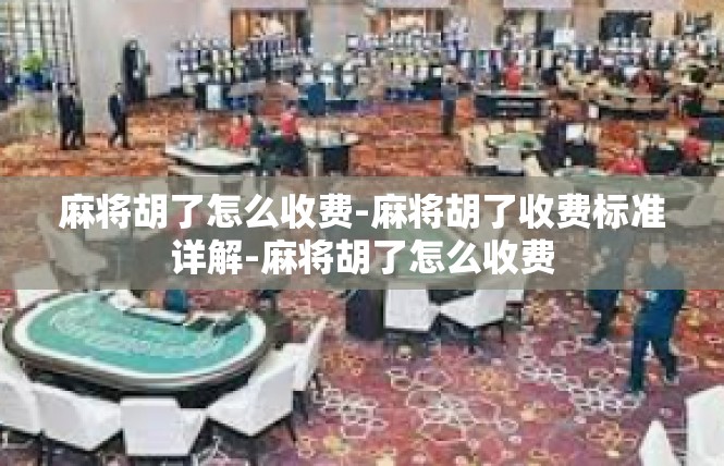 麻将胡了怎么收费-麻将胡了收费标准详解-麻将胡了怎么收费