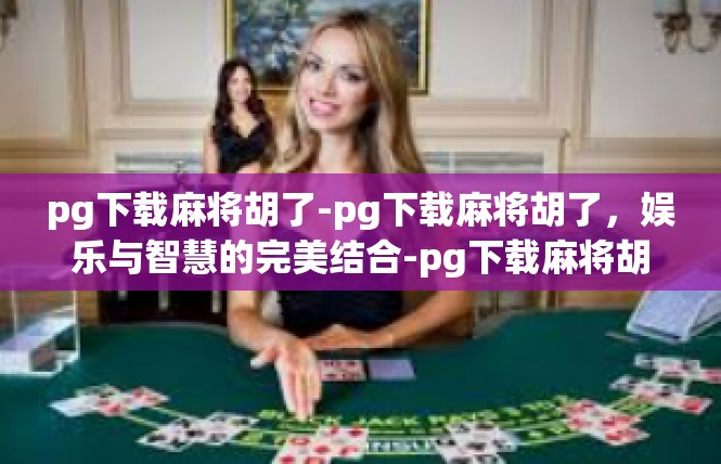 pg下载麻将胡了-pg下载麻将胡了，娱乐与智慧的完美结合-pg下载麻将胡了