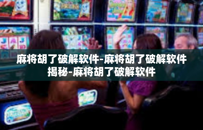 麻将胡了破解软件-麻将胡了破解软件揭秘-麻将胡了破解软件