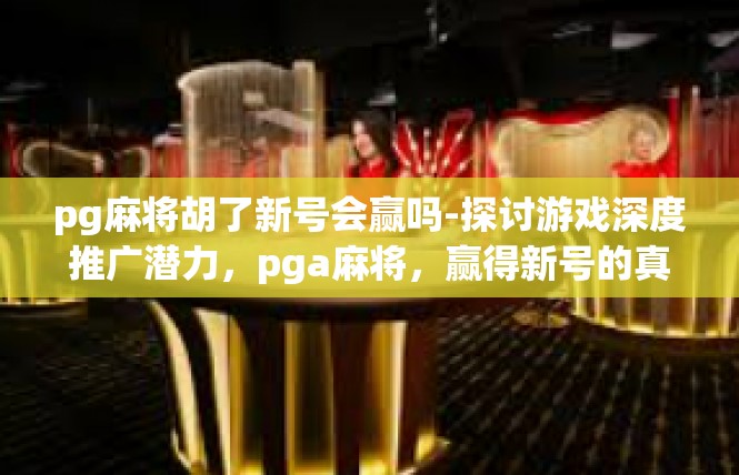 pg麻将胡了新号会赢吗-探讨游戏深度推广潜力，pga麻将，赢得新号的真技巧与洞见-pg麻将胡了新号会赢吗