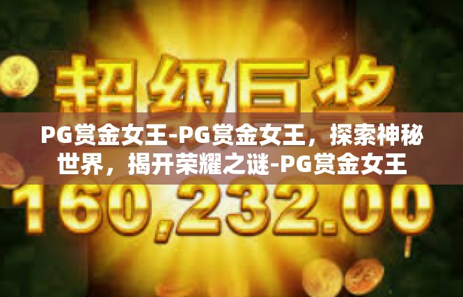 PG赏金女王-PG赏金女王，探索神秘世界，揭开荣耀之谜-PG赏金女王