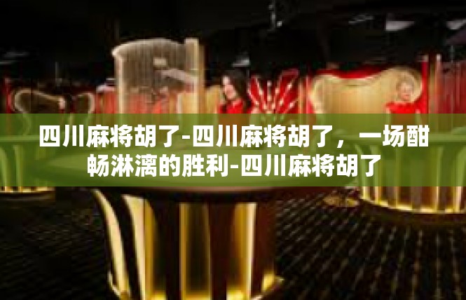四川麻将胡了-四川麻将胡了，一场酣畅淋漓的胜利-四川麻将胡了