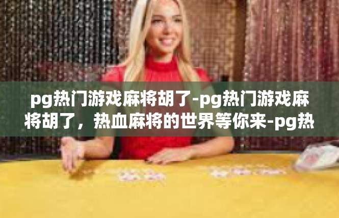 pg热门游戏麻将胡了-pg热门游戏麻将胡了，热血麻将的世界等你来-pg热门游戏麻将胡了