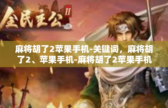 麻将胡了2苹果手机-关键词，麻将胡了2、苹果手机-麻将胡了2苹果手机