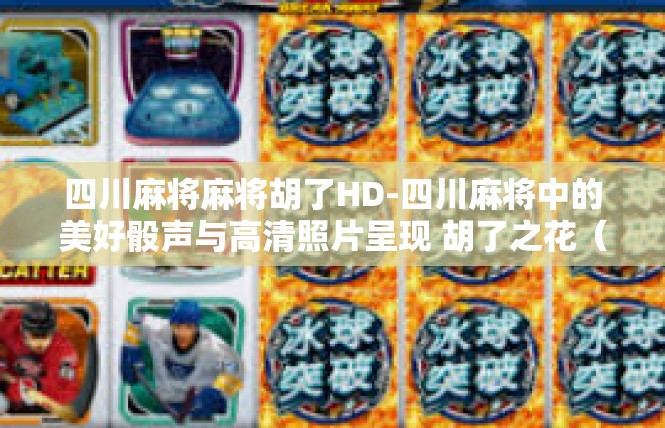 四川麻将麻将胡了HD-四川麻将中的美好骰声与高清照片呈现 胡了之花（关键词，麻将HD）四川麻将麻将胡了HD