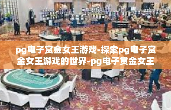 pg电子赏金女王游戏-探索pg电子赏金女王游戏的世界-pg电子赏金女王游戏
