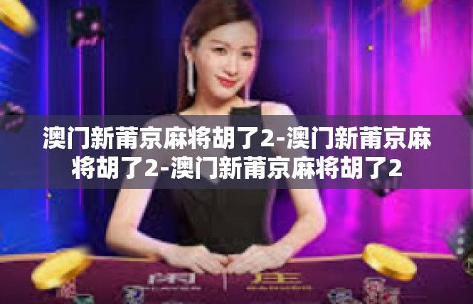 澳门新莆京麻将胡了2-澳门新莆京麻将胡了2-澳门新莆京麻将胡了2