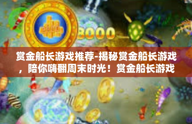 赏金船长游戏推荐-揭秘赏金船长游戏，陪你嗨翻周末时光！赏金船长游戏推荐