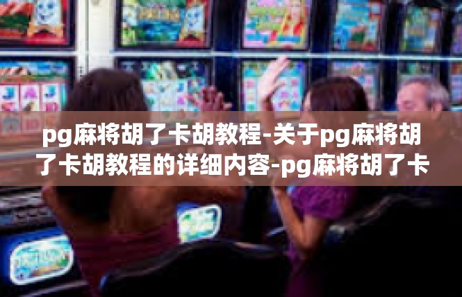 pg麻将胡了卡胡教程-关于pg麻将胡了卡胡教程的详细内容-pg麻将胡了卡胡教程
