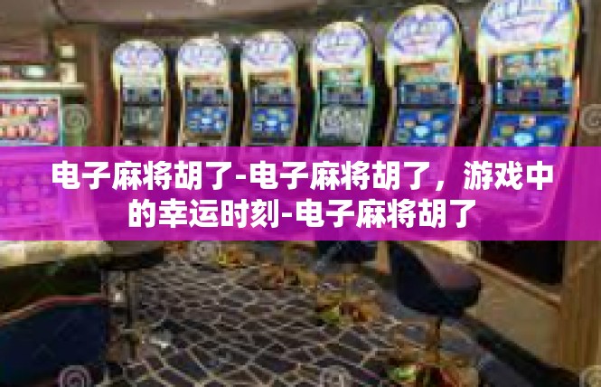 电子麻将胡了-电子麻将胡了，游戏中的幸运时刻-电子麻将胡了