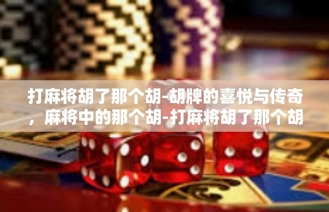 打麻将胡了那个胡-胡牌的喜悦与传奇，麻将中的那个胡-打麻将胡了那个胡