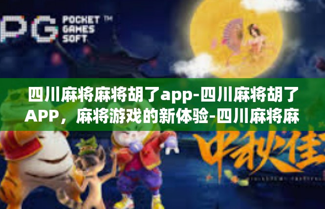 四川麻将麻将胡了app-四川麻将胡了APP，麻将游戏的新体验-四川麻将麻将胡了app