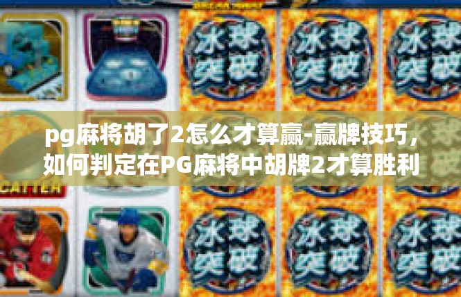 pg麻将胡了2怎么才算赢-赢牌技巧，如何判定在PG麻将中胡牌2才算胜利-pg麻将胡了2怎么才算赢