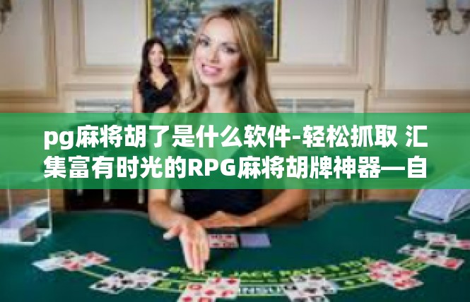 pg麻将胡了是什么软件-轻松抓取 汇集富有时光的RPG麻将胡牌神器—自定义专用软件应用实例-pg麻将胡了是什么软件