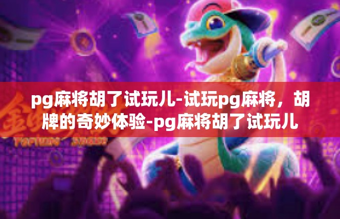 pg麻将胡了试玩儿-试玩pg麻将，胡牌的奇妙体验-pg麻将胡了试玩儿