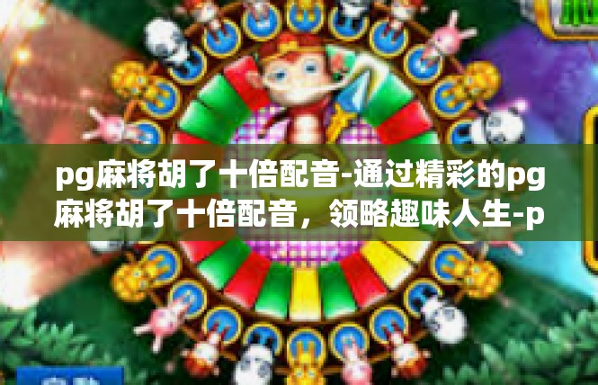 pg麻将胡了十倍配音-通过精彩的pg麻将胡了十倍配音，领略趣味人生-pg麻将胡了十倍配音