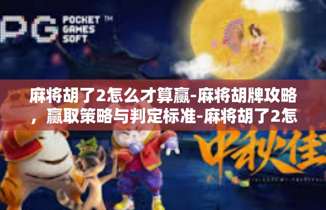 麻将胡了2怎么才算赢-麻将胡牌攻略，赢取策略与判定标准-麻将胡了2怎么才算赢