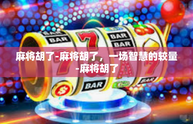 麻将胡了-麻将胡了，一场智慧的较量-麻将胡了