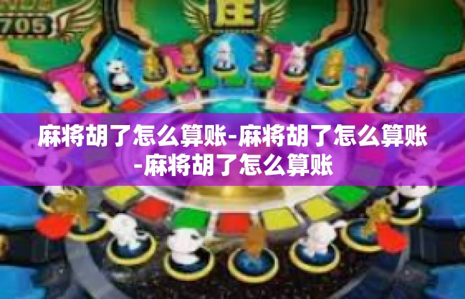 麻将胡了怎么算账-麻将胡了怎么算账-麻将胡了怎么算账