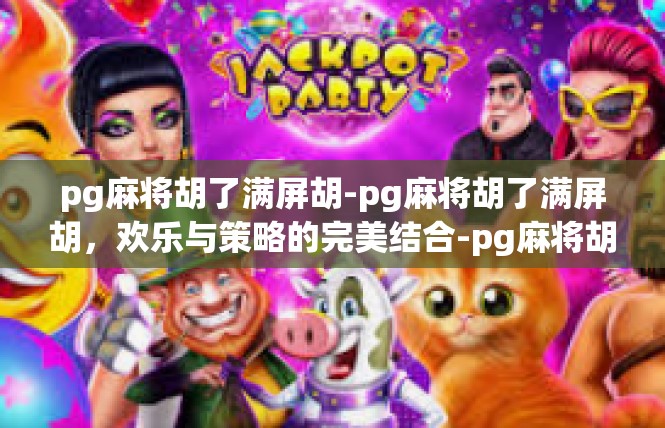 pg麻将胡了满屏胡-pg麻将胡了满屏胡，欢乐与策略的完美结合-pg麻将胡了满屏胡