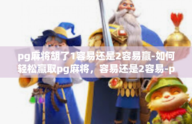 pg麻将胡了1容易还是2容易赢-如何轻松赢取pg麻将，容易还是2容易-pg麻将胡了1容易还是2容易赢