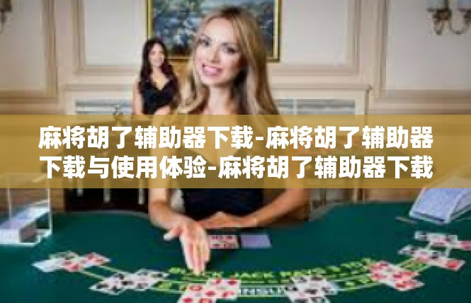 麻将胡了辅助器下载-麻将胡了辅助器下载与使用体验-麻将胡了辅助器下载