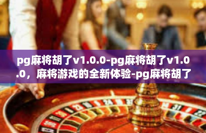 pg麻将胡了v1.0.0-pg麻将胡了v1.0.0，麻将游戏的全新体验-pg麻将胡了v1.0.0