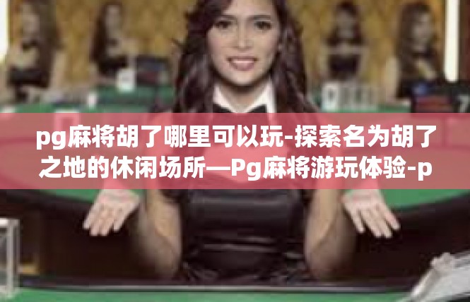 pg麻将胡了哪里可以玩-探索名为胡了之地的休闲场所—Pg麻将游玩体验-pg麻将胡了哪里可以玩