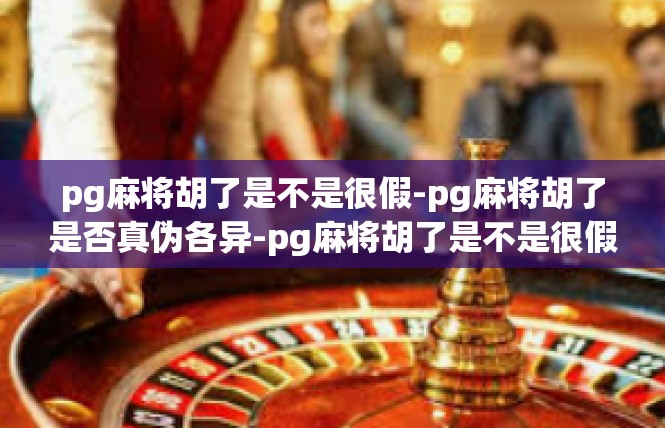 pg麻将胡了是不是很假-pg麻将胡了是否真伪各异-pg麻将胡了是不是很假
