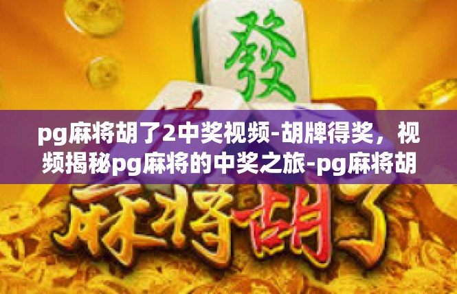 pg麻将胡了2中奖视频-胡牌得奖，视频揭秘pg麻将的中奖之旅-pg麻将胡了2中奖视频