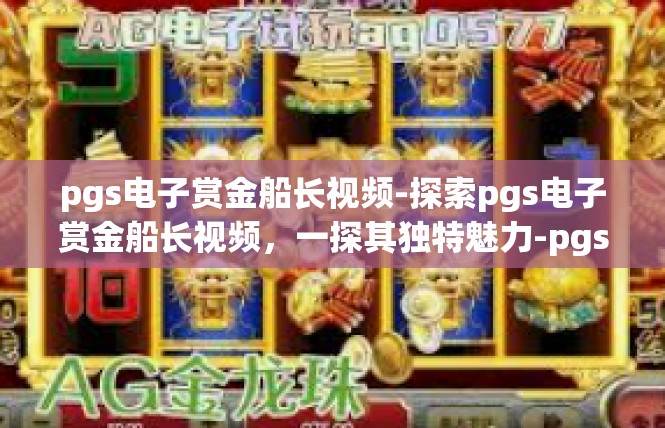 pgs电子赏金船长视频-探索pgs电子赏金船长视频，一探其独特魅力-pgs电子赏金船长视频