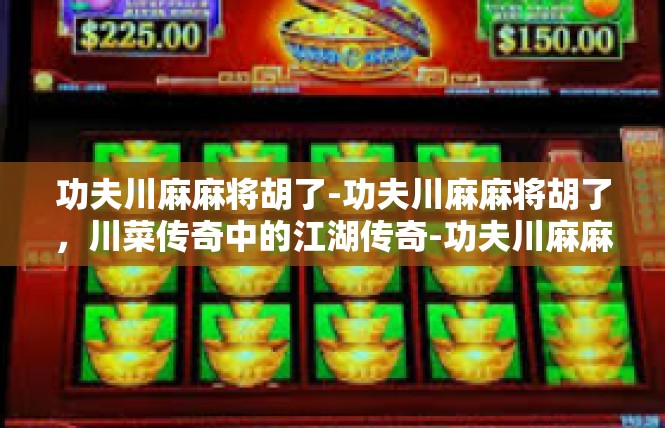 功夫川麻麻将胡了-功夫川麻麻将胡了，川菜传奇中的江湖传奇-功夫川麻麻将胡了