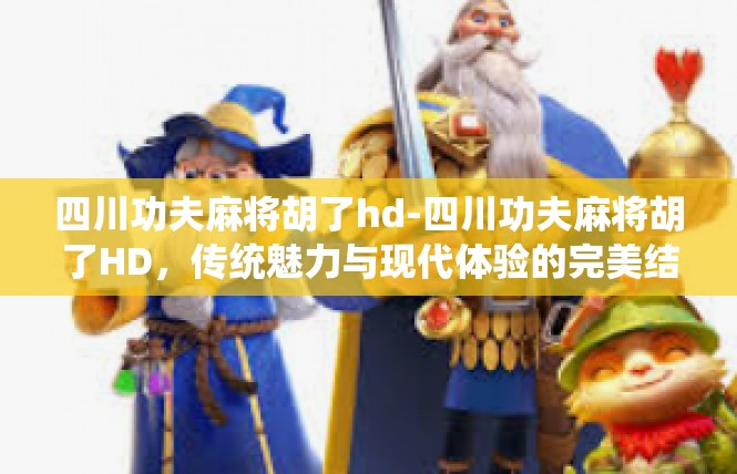 四川功夫麻将胡了hd-四川功夫麻将胡了HD，传统魅力与现代体验的完美结合-四川功夫麻将胡了hd