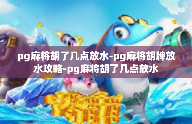 pg麻将胡了几点放水-pg麻将胡牌放水攻略-pg麻将胡了几点放水