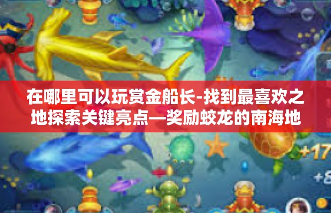 在哪里可以玩赏金船长-找到最喜欢之地探索关键亮点—奖励蛟龙的南海地区畅玩攻略-在哪里可以玩赏金船长