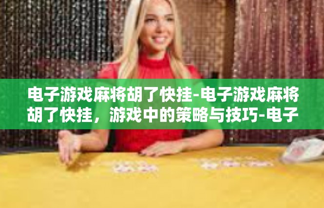 电子游戏麻将胡了快挂-电子游戏麻将胡了快挂，游戏中的策略与技巧-电子游戏麻将胡了快挂