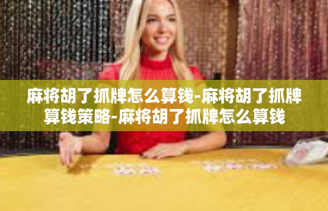 麻将胡了抓牌怎么算钱-麻将胡了抓牌算钱策略-麻将胡了抓牌怎么算钱
